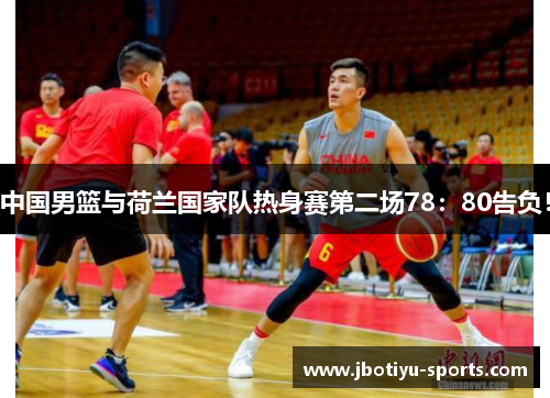 中国男篮与荷兰国家队热身赛第二场78：80告负！