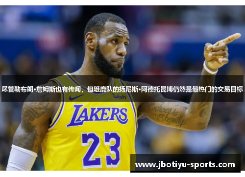 尽管勒布朗·詹姆斯也有传闻，但雄鹿队的扬尼斯·阿德托昆博仍然是最热门的交易目标