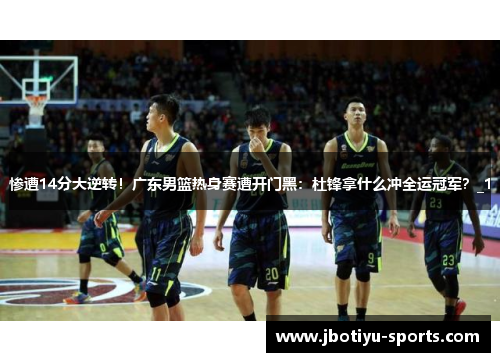 惨遭14分大逆转！广东男篮热身赛遭开门黑：杜锋拿什么冲全运冠军？_1