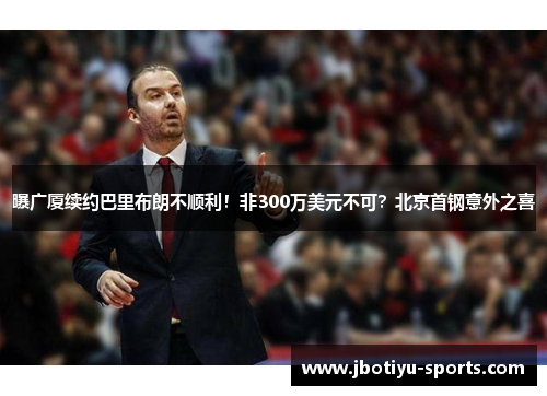 曝广厦续约巴里布朗不顺利！非300万美元不可？北京首钢意外之喜